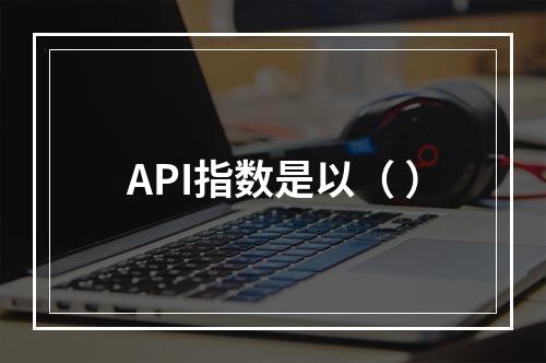 API指数是以（ ）