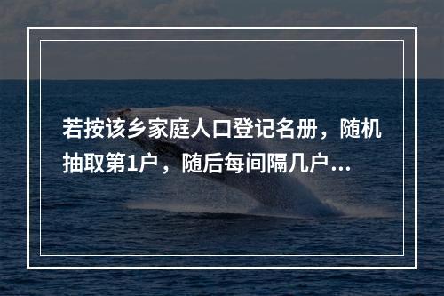 若按该乡家庭人口登记名册，随机抽取第1户，随后每间隔几户，再