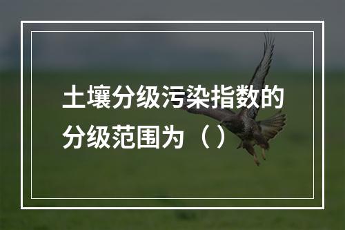 土壤分级污染指数的分级范围为（ ）