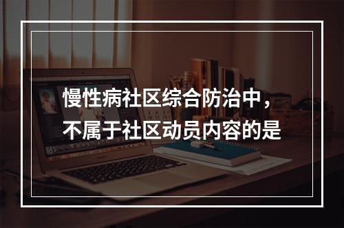 慢性病社区综合防治中，不属于社区动员内容的是