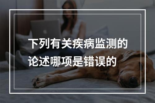 下列有关疾病监测的论述哪项是错误的