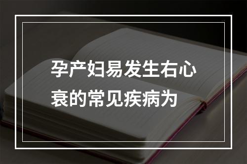 孕产妇易发生右心衰的常见疾病为