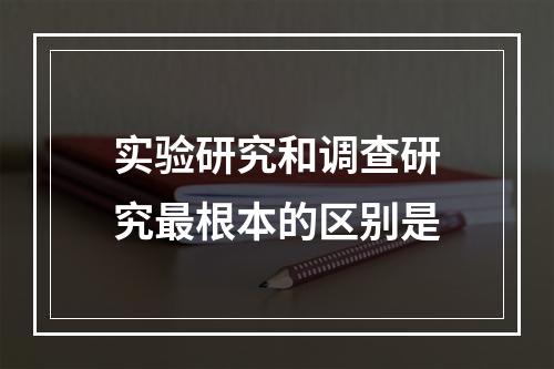 实验研究和调查研究最根本的区别是