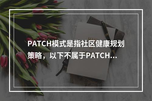 PATCH模式是指社区健康规划策略，以下不属于PATCH模式