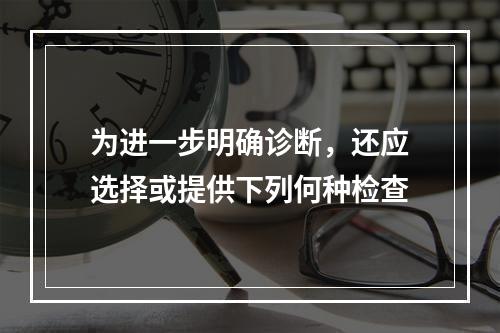 为进一步明确诊断，还应选择或提供下列何种检查