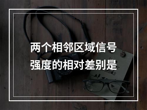 两个相邻区域信号强度的相对差别是