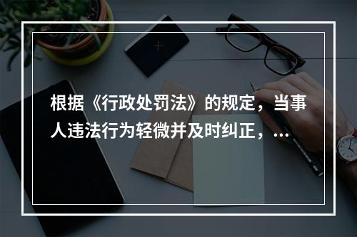 根据《行政处罚法》的规定，当事人违法行为轻微并及时纠正，没有