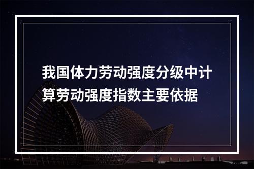 我国体力劳动强度分级中计算劳动强度指数主要依据