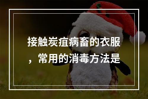 接触炭疽病畜的衣服，常用的消毒方法是