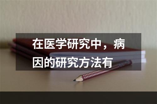 在医学研究中，病因的研究方法有