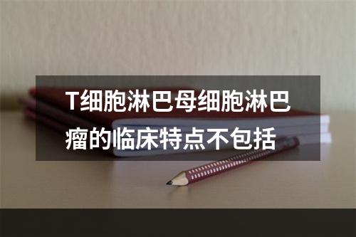 T细胞淋巴母细胞淋巴瘤的临床特点不包括