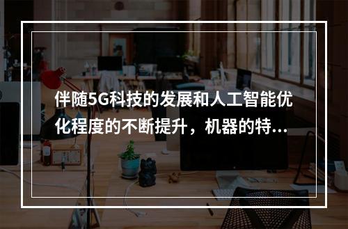 伴随5G科技的发展和人工智能优化程度的不断提升，机器的特性在