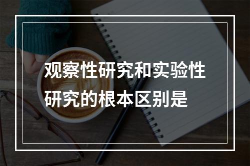 观察性研究和实验性研究的根本区别是