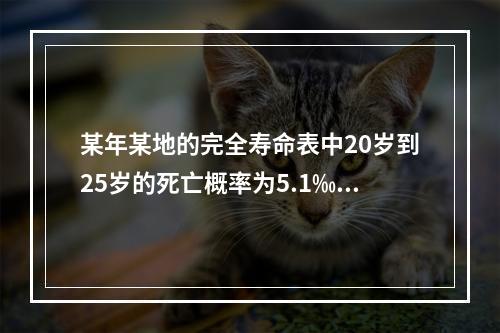 某年某地的完全寿命表中20岁到25岁的死亡概率为5.1‰，2