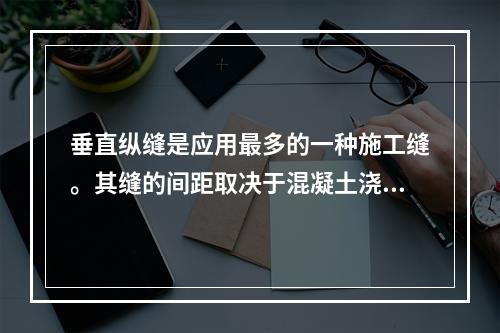 垂直纵缝是应用最多的一种施工缝。其缝的间距取决于混凝土浇筑能