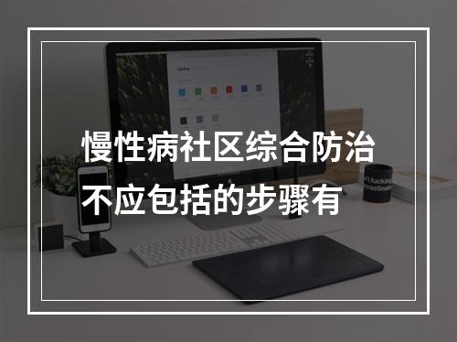 慢性病社区综合防治不应包括的步骤有