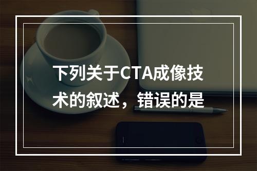 下列关于CTA成像技术的叙述，错误的是