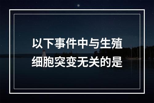 以下事件中与生殖细胞突变无关的是