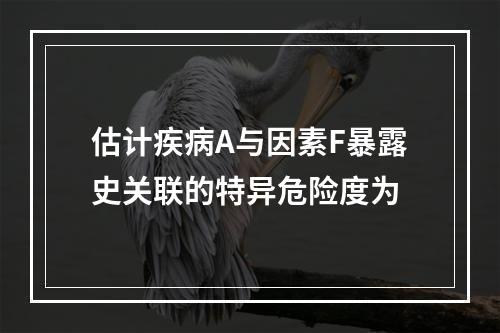 估计疾病A与因素F暴露史关联的特异危险度为