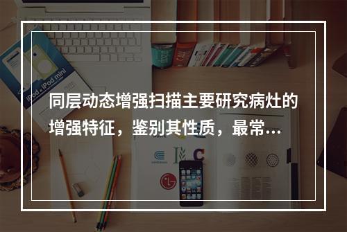 同层动态增强扫描主要研究病灶的增强特征，鉴别其性质，最常用于