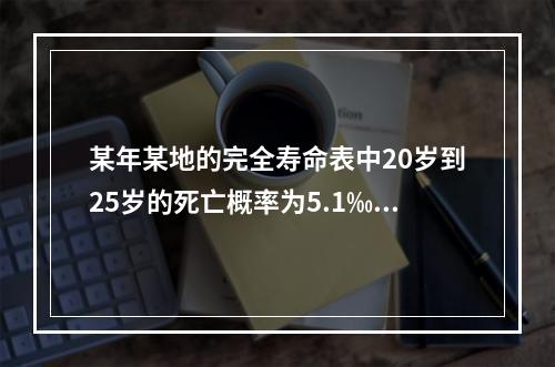 某年某地的完全寿命表中20岁到25岁的死亡概率为5.1‰，2