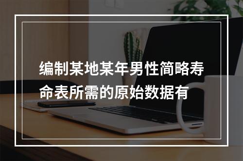 编制某地某年男性简略寿命表所需的原始数据有