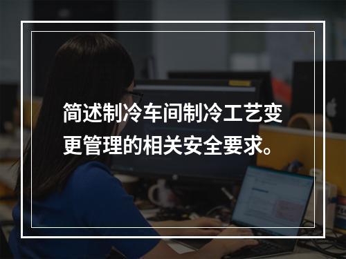 简述制冷车间制冷工艺变更管理的相关安全要求。