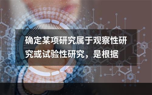 确定某项研究属于观察性研究或试验性研究，是根据