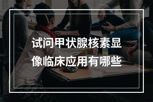 试问甲状腺核素显像临床应用有哪些