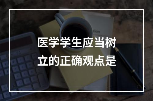 医学学生应当树立的正确观点是