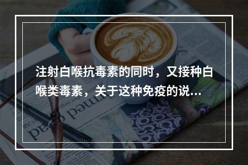 注射白喉抗毒素的同时，又接种白喉类毒素，关于这种免疫的说法错