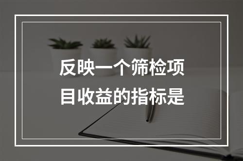 反映一个筛检项目收益的指标是