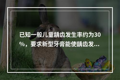 已知一般儿童龋齿发生率约为30%，要求新型牙膏能使龋齿发生率