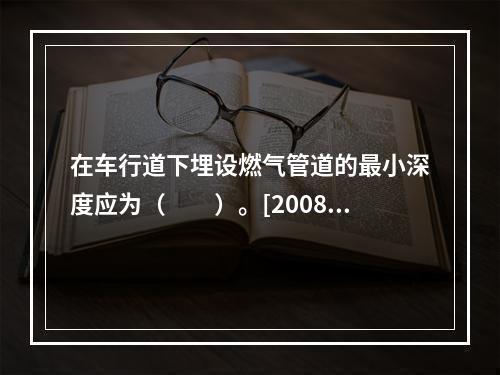 在车行道下埋设燃气管道的最小深度应为（　　）。[2008年