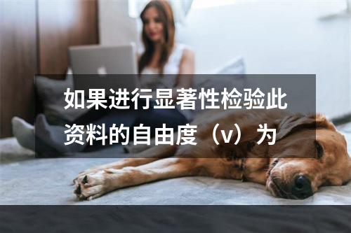 如果进行显著性检验此资料的自由度（v）为