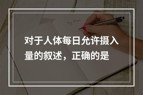 对于人体每日允许摄入量的叙述，正确的是