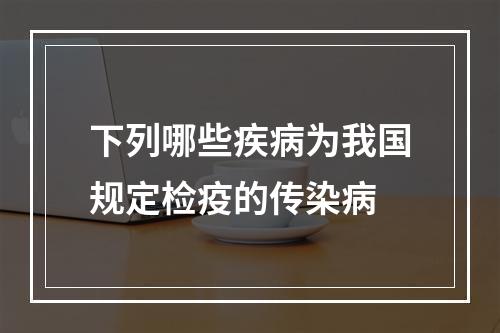 下列哪些疾病为我国规定检疫的传染病