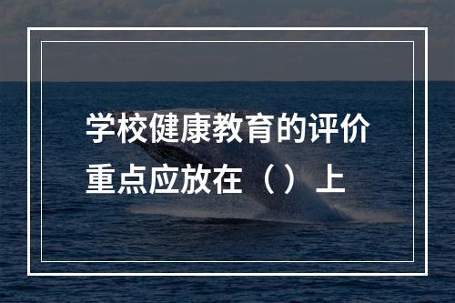 学校健康教育的评价重点应放在（ ）上