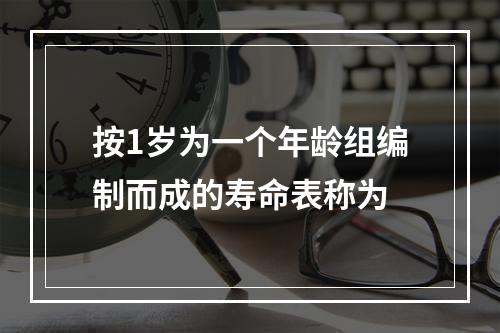 按1岁为一个年龄组编制而成的寿命表称为