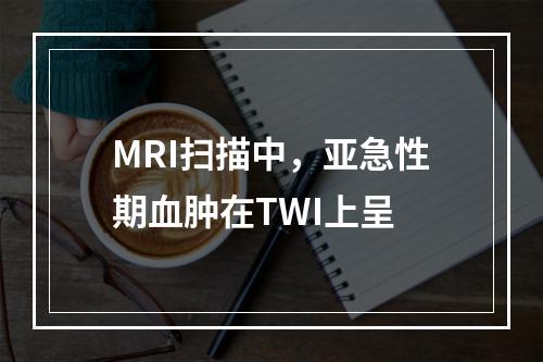 MRI扫描中，亚急性期血肿在TWI上呈