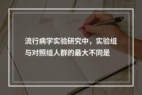 流行病学实验研究中，实验组与对照组人群的最大不同是