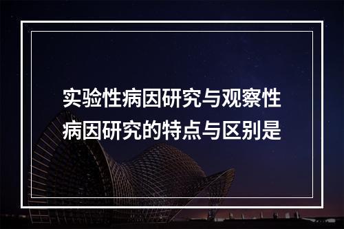 实验性病因研究与观察性病因研究的特点与区别是