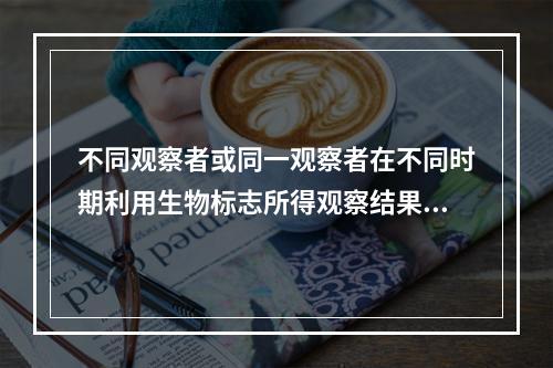 不同观察者或同一观察者在不同时期利用生物标志所得观察结果一致