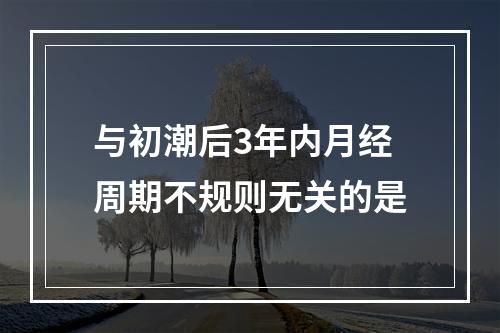 与初潮后3年内月经周期不规则无关的是