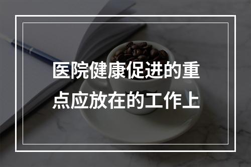 医院健康促进的重点应放在的工作上