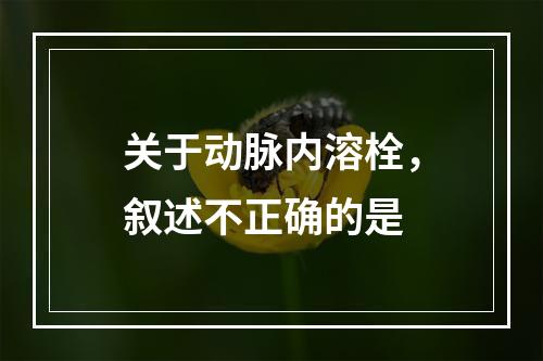 关于动脉内溶栓，叙述不正确的是