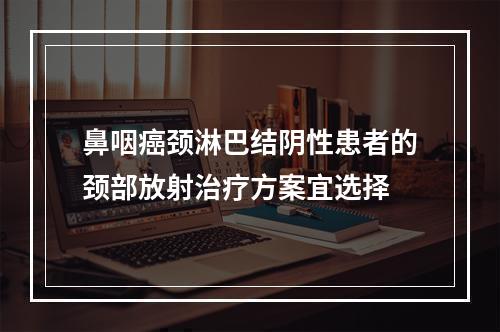 鼻咽癌颈淋巴结阴性患者的颈部放射治疗方案宜选择