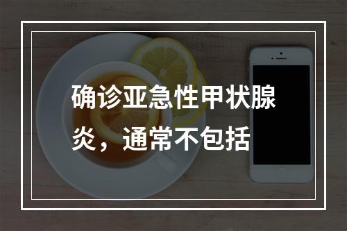 确诊亚急性甲状腺炎，通常不包括