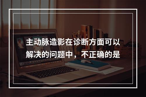 主动脉造影在诊断方面可以解决的问题中，不正确的是