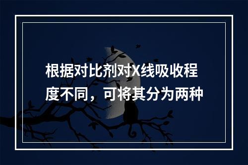 根据对比剂对X线吸收程度不同，可将其分为两种